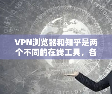 VPN浏览器和知乎是两个不同的在线工具,各自服务于不同的需求