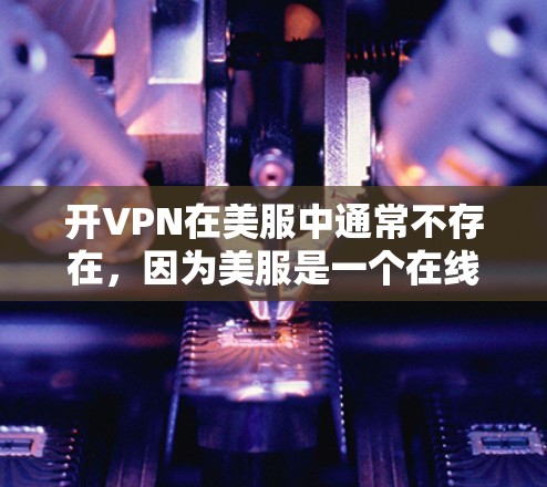 开VPN在美服中通常不存在,因为美服是一个在线游戏平台,其核心功能是提供在线游戏体验,而不是VPN服务。然而,如果存在某些应用或功能涉及到VPN,可能会导致安全问题。以下是对相关问题的详细解答