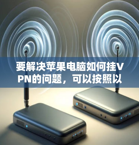 要解决苹果电脑如何挂VPN的问题,可以按照以下步骤进行