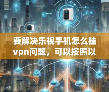 要解决乐视手机怎么挂vpn问题,可以按照以下步骤进行