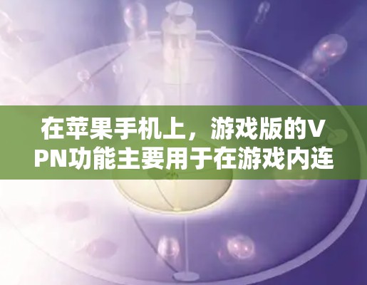 在苹果手机上,游戏版的VPN功能主要用于在游戏内连接到网络。以下是关于如何在苹果手机上使用游戏版的VPN功能的一些信息和建议