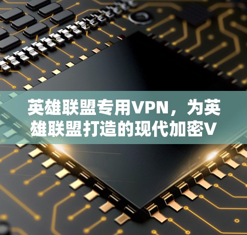 英雄联盟专用VPN，为英雄联盟打造的现代加密VPN