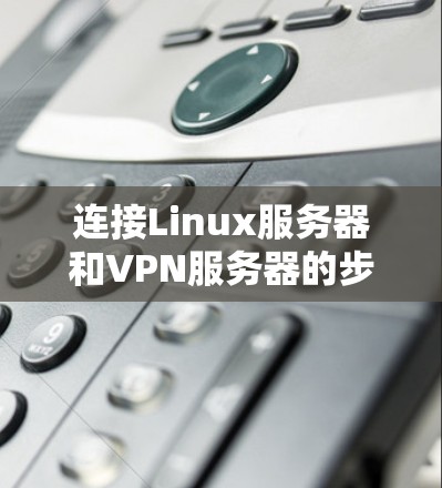 连接Linux服务器和VPN服务器的步骤如下