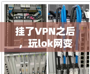 挂了VPN之后，玩lok网变慢了，可能是由于多种原因导致的。以下是一些可能的原因和解决方案
