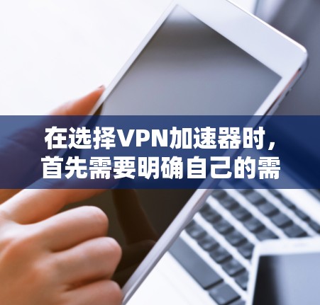 在选择VPN加速器时,首先需要明确自己的需求和预算。以下是一些综合考虑的关键因素