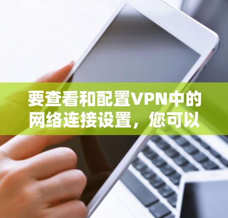 要查看和配置VPN中的网络连接设置,您可以按照以下步骤进行