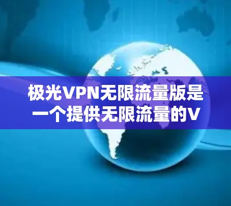 极光VPN无限流量版是一个提供无限流量的VPN软件，适合需要高安全性和稳定性的需求。以下是详细的使用步骤
