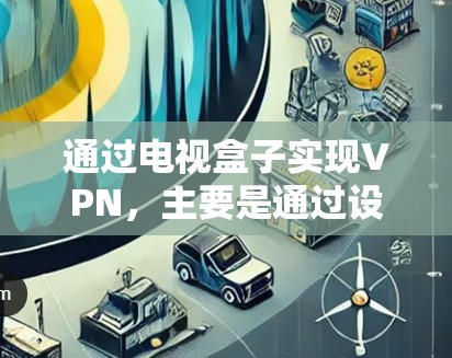 通过电视盒子实现VPN,主要是通过设置VPN连接来将视频或音乐内容传输到外部设备上,如电脑或手机。以下是详细的步骤和注意事项