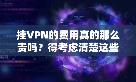 挂VPN的费用真的那么贵吗?得考虑清楚这些费用来源以及支付方式