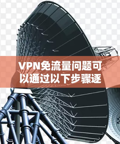 VPN免流量问题可以通过以下步骤逐步解决 VPN免流量问题可以通过以下步骤逐步解决