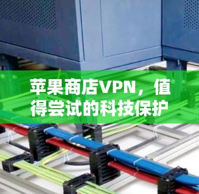 苹果商店VPN，值得尝试的科技保护平台