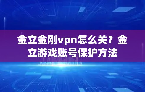 金立金刚vpn怎么关？金立游戏账号保护方法