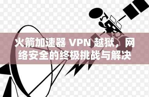 火箭加速器 VPN 越狱，网络安全的终极挑战与解决方案