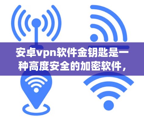 安卓vpn软件金钥匙是一种高度安全的加密软件，主要用于保护安卓系统的固件和第三方应用的安全性。它通过加密协议和加密技术，防止黑客攻击和软件漏洞，确保数据和系统的安全。以下是关于金钥匙的详细信息
