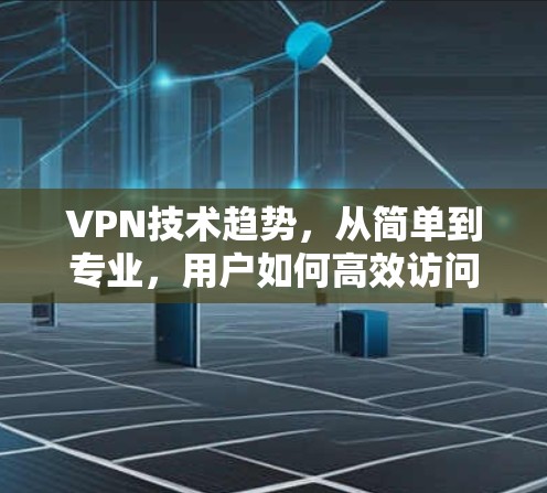 VPN技术趋势，从简单到专业，用户如何高效访问VPN