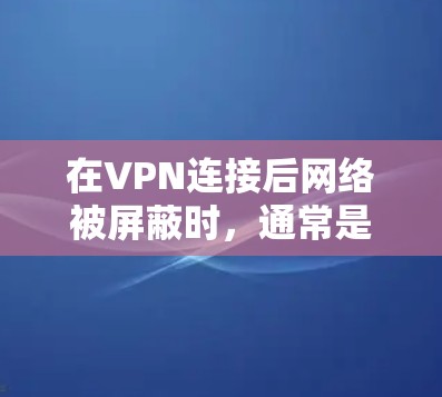 在VPN连接后网络被屏蔽时，通常是因为防火墙的设置或服务器被截断。以下是一些步骤来解决这个问题