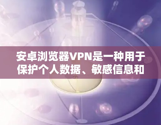 安卓浏览器VPN是一种用于保护个人数据、敏感信息和隐私的安全网络服务。它通过加密技术传输数据，确保在传输过程中数据不会被窃取或泄露。以下是关于安卓浏览器VPN的详细介绍