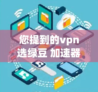 您提到的vpn选绿豆 加速器可能涉及到VPN和加速器的使用。以下是关于豆包(豆包网)的选择和使用建议 您提到的vpn选绿豆 加速器可能涉及到VPN和加速器的使用。以下是关于豆包(豆包网)的选择和使用建议