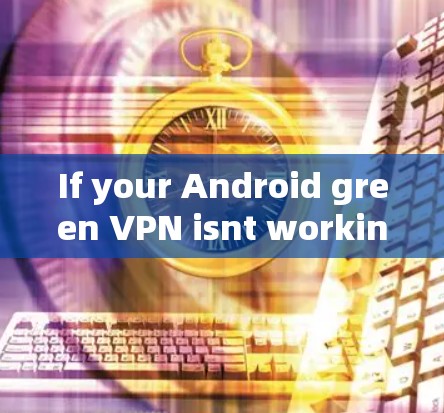 If your Android green VPN isnt working,here are some steps to troubleshoot and resolve the issue: