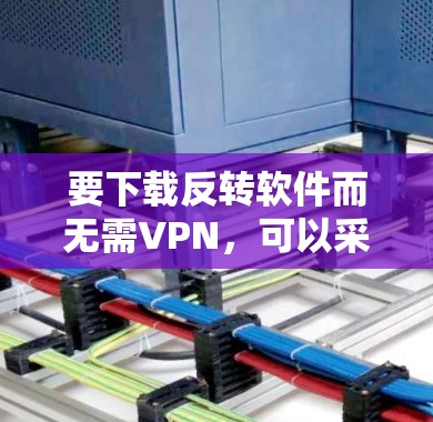 要下载反转软件而无需VPN,可以采用以下方法 要下载反转软件而无需VPN,可以采用以下方法