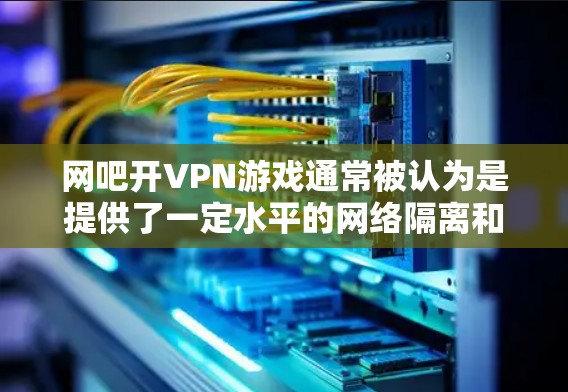网吧开VPN游戏通常被认为是提供了一定水平的网络隔离和数据加密，让用户能够在网吧内享受VPN游戏。以下是网吧开VPN游戏的一些关键点