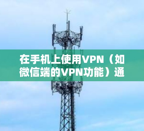 在手机上使用VPN（如微信端的VPN功能）通常是为了更好地管理网络流量、保护隐私或进行在线会议。以下是一些基本步骤和注意事项