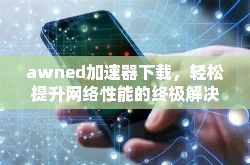 awned加速器下载,轻松提升网络性能的终极解决方案 awned加速器下载,轻松提升网络性能的终极解决方案