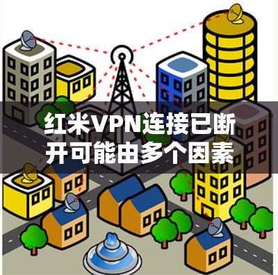 红米VPN连接已断开可能由多个因素导致,以下是一步步的解决方案 红米VPN连接已断开可能由多个因素导致,以下是一步步的解决方案