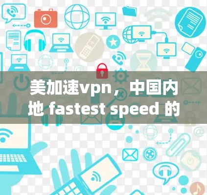 美加速vpn，中国内地 fastest speed 的VPN服务