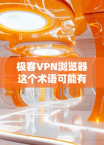 极客VPN浏览器这个术语可能有些混淆，因为VPN通常是指网络服务提供商，提供加密连接以便访问不寻常的网站或资源。如果是指使用VPN来访问特定的网站或资源，通常会称为VPN浏览器或VPN工具