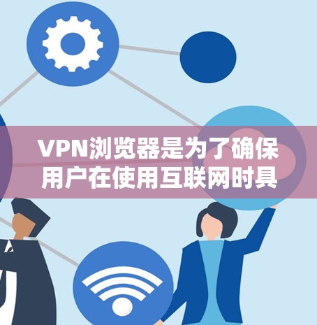 VPN浏览器是为了确保用户在使用互联网时具备安全和隐私的环境而使用的工具。以下是一些常见的VPN浏览器及其特点和优势