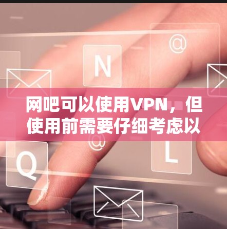 网吧可以使用VPN,但使用前需要仔细考虑以下因素 网吧可以使用VPN,但使用前需要仔细考虑以下因素