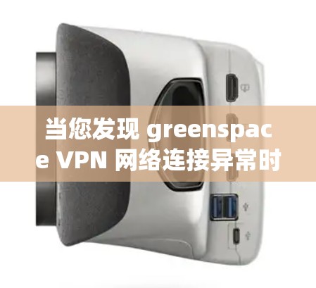 当您发现 greenspace VPN 网络连接异常时,可以按照以下步骤逐步排查和解决问题 当您发现 greenspace VPN 网络连接异常时,可以按照以下步骤逐步排查和解决问题