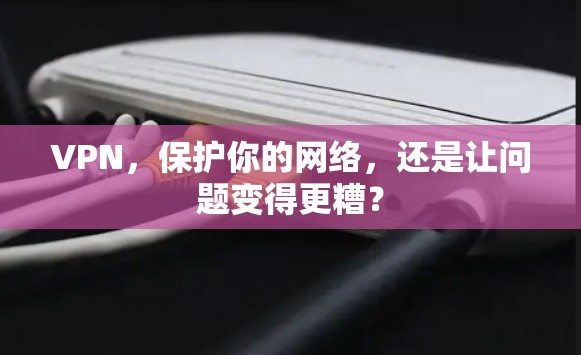 VPN，保护你的网络，还是让问题变得更糟？