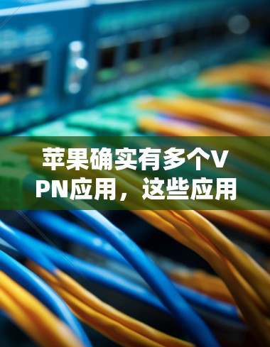 苹果确实有多个VPN应用，这些应用都是苹果公司内部开发的，可以访问并使用。以下是苹果内提供的一些主要VPN应用（部分可能需要根据版本变化调整）