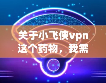 关于小飞侠vpn这个药物,我需要先确认小飞侠是否指代某种药物或产品。通常,维基贴(Vitabix)是一种用于治疗运动损伤的药物,但小飞侠可能是指其他药物或产品,具体信息需要更明确的上下文来确认 关于小飞侠vpn这个药物,我需要先确认小飞侠是否指代某种药物或产品。通常,维基贴(Vitabix)是一种用于治疗运动损伤的药物,但小飞侠可能是指其他药物或产品,具体信息需要更明确的上下文来确认
