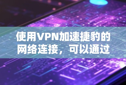使用VPN加速捷豹的网络连接,可以通过以下步骤进行 使用VPN加速捷豹的网络连接,可以通过以下步骤进行