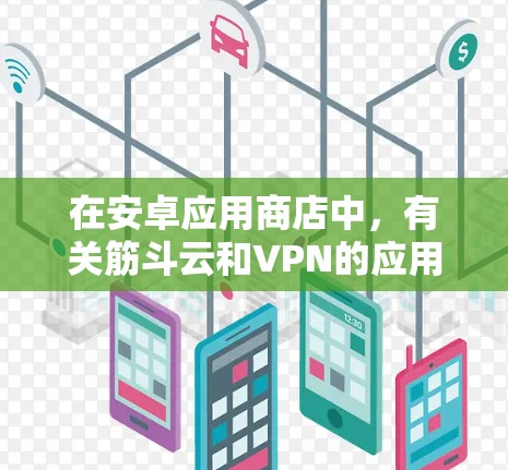 在安卓应用商店中,有关筋斗云和VPN的应用可能并不存在,但可以尝试了解以下内容 在安卓应用商店中,有关筋斗云和VPN的应用可能并不存在,但可以尝试了解以下内容