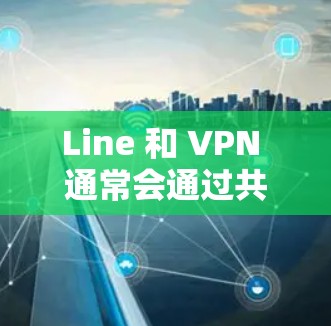 Line 和 VPN 通常会通过共享IP地址来实现消息发送，因此如果 Line 只能通过 VPN 发送消息，可能是因为 VPN 的设置有问题。以下是一些可能的解决方案