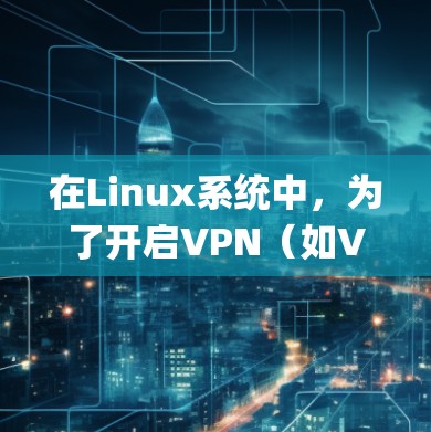 在Linux系统中,为了开启VPN(如VPN协议如VPN、VPN(Sniff)等)可以使用以下命令来配置和连接到网络。以下是一些常见的命令和方法 在Linux系统中,为了开启VPN(如VPN协议如VPN、VPN(Sniff)等)可以使用以下命令来配置和连接到网络。以下是一些常见的命令和方法