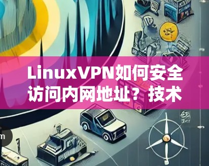 LinuxVPN如何安全访问内网地址？技术解析