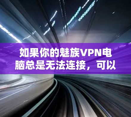 如果你的魅族VPN电脑总是无法连接,可以按照以下步骤进行排查和解决 如果你的魅族VPN电脑总是无法连接,可以按照以下步骤进行排查和解决