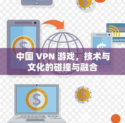 中国 VPN 游戏，技术与文化的碰撞与融合