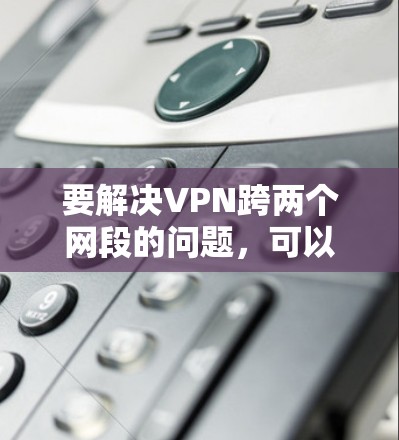要解决VPN跨两个网段的问题,可以按照以下步骤进行 要解决VPN跨两个网段的问题,可以按照以下步骤进行