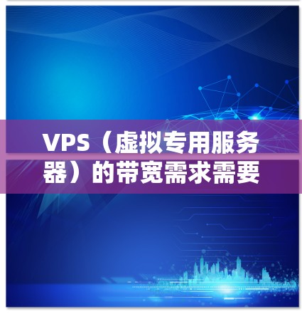 VPS（虚拟专用服务器）的带宽需求需要根据具体使用的网络环境、VPS的服务器类型以及用户的具体需求来确定。带宽的计算会依赖于以下几个因素