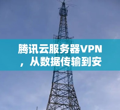 腾讯云服务器VPN,从数据传输到安全监控的全面解决方案 腾讯云服务器VPN,从数据传输到安全监控的全面解决方案
