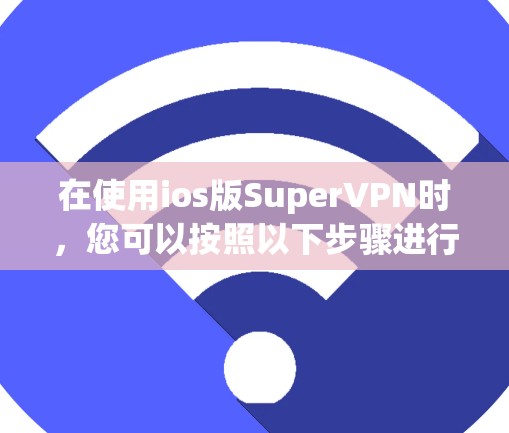在使用ios版SuperVPN时,您可以按照以下步骤进行操作 在使用ios版SuperVPN时,您可以按照以下步骤进行操作