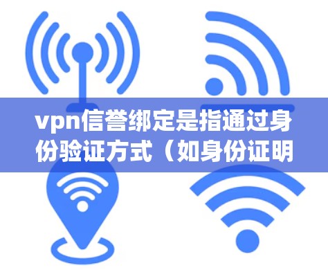 vpn信誉绑定是指通过身份验证方式（如身份证明或认证码）来绑定VPN服务，确保用户能够正确使用该服务。以下是详细的解释
