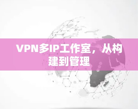 VPN多IP工作室，从构建到管理