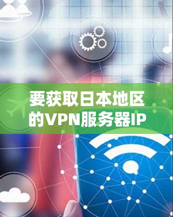 要获取日本地区的VPN服务器IP地址，您可以参考以下步骤或建议